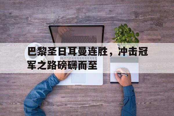 巴黎圣日耳曼连胜，冲击冠军之路磅礴而至的简单介绍