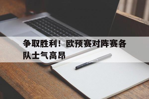 争取胜利！欧预赛对阵赛各队士气高昂的简单介绍
