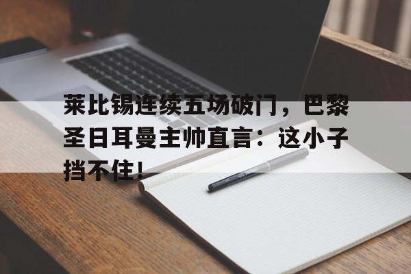 莱比锡连续五场破门，巴黎圣日耳曼主帅直言：这小子挡不住！
